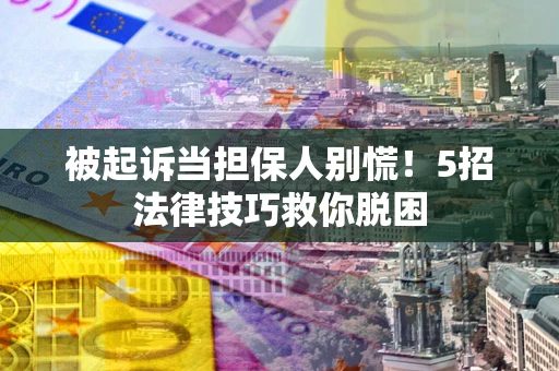 北京被起诉当担保人别慌！5招法律技巧救你脱困