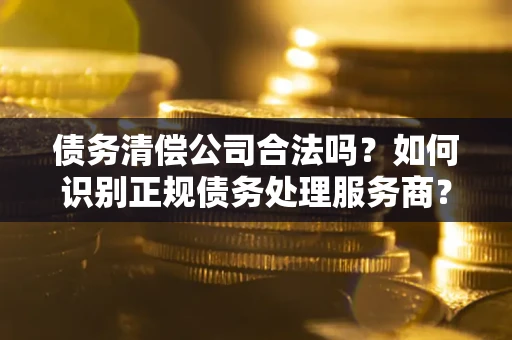北京债务清偿公司合法吗？如何识别正规债务处理服务商？