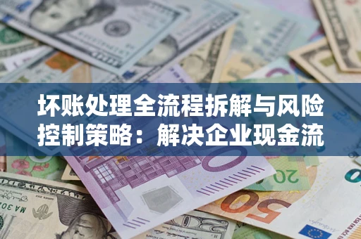 北京坏账处理全流程拆解与风险控制策略：解决企业现金流顽疾的实战指南