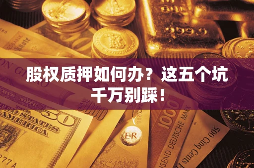 北京股权质押如何办？这五个坑千万别踩！