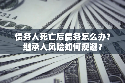 北京债务人死亡后债务怎么办？继承人风险如何规避？