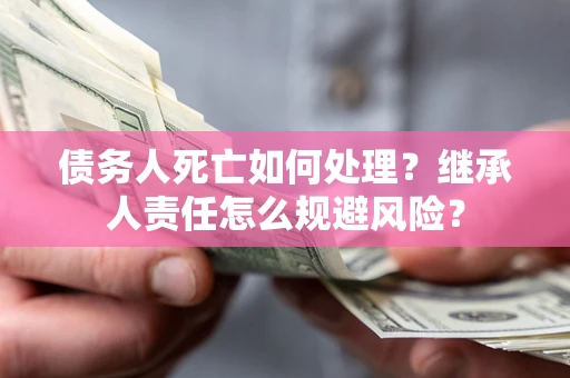 北京债务人死亡如何处理？继承人责任怎么规避风险？