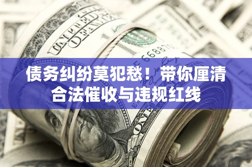 北京债务纠纷莫犯愁！带你厘清合法催收与违规红线