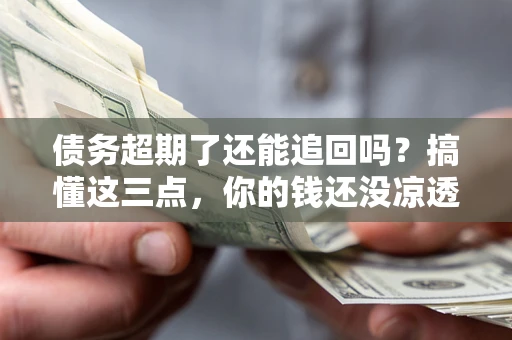 北京债务超期了还能追回吗？搞懂这三点，你的钱还没凉透