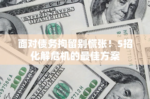北京面对债务拘留别慌张！5招化解危机的最佳方案