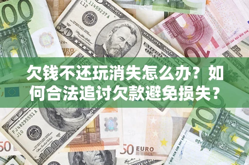 北京欠钱不还玩消失怎么办?如何合法追讨欠款避免损失? 北京欠钱不还玩消失怎么办?如何合法追讨欠款避免损失?