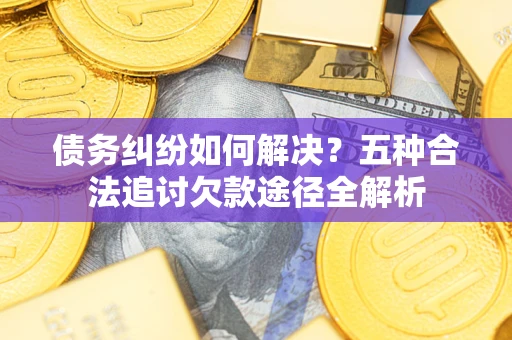 北京债务纠纷如何解决？五种合法追讨欠款途径全解析