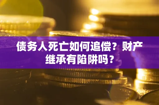 北京债务人死亡如何追偿？财产继承有陷阱吗？