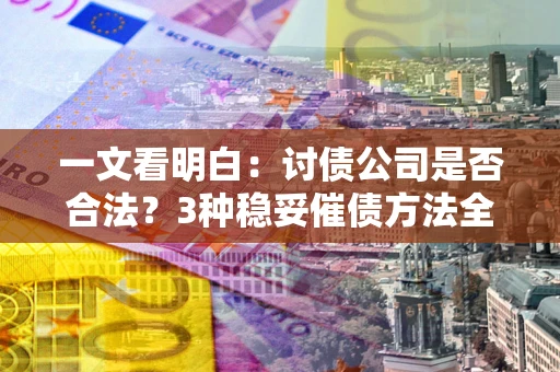 北京一文看明白：讨债公司是否合法？3种稳妥催债方法全解析