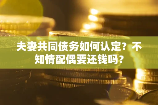 北京夫妻共同债务如何认定？不知情配偶要还钱吗？