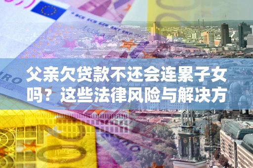 北京父亲欠贷款不还会连累子女吗？这些法律风险与解决方法要早知道！