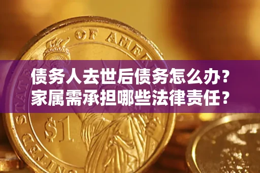 北京债务人去世后债务怎么办？家属需承担哪些法律责任？