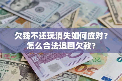 北京欠钱不还玩消失如何应对？怎么合法追回欠款？