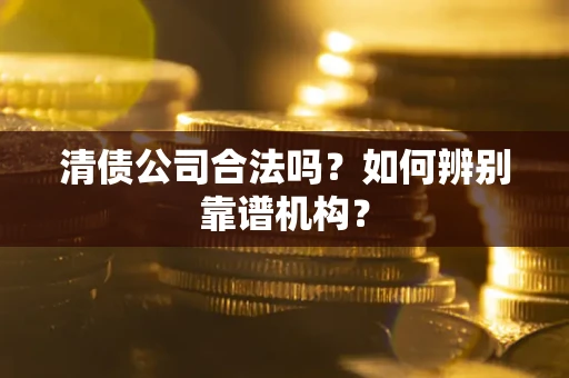 北京清债公司合法吗?如何辨别靠谱机构? 北京清债公司合法吗?如何辨别靠谱机构?