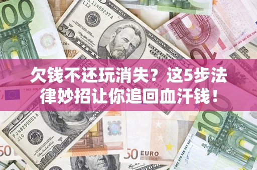 北京欠钱不还玩消失？这5步法律妙招让你追回血汗钱！