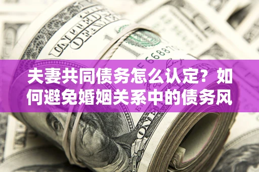 北京夫妻共同债务怎么认定？如何避免婚姻关系中的债务风险？