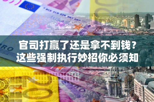北京官司打赢了还是拿不到钱？这些强制执行妙招你必须知道