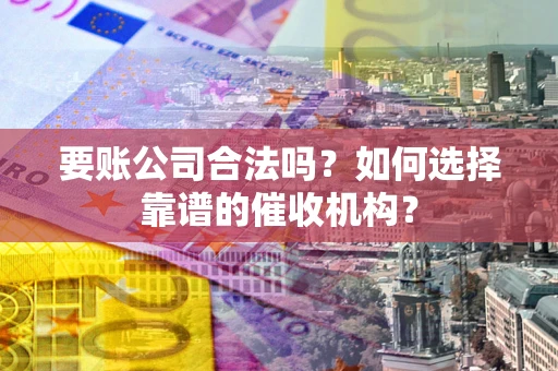 北京要账公司合法吗？如何选择靠谱的催收机构？