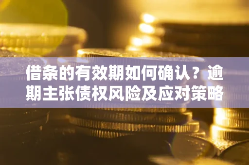 北京借条的有效期如何确认？逾期主张债权风险及应对策略？