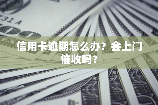北京信用卡逾期怎么办？会上门催收吗？
