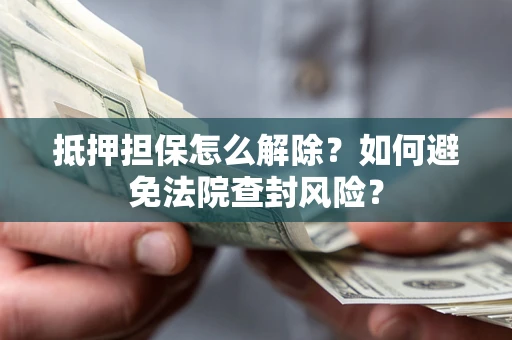 北京抵押担保怎么解除？如何避免法院查封风险？
