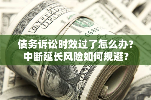 北京债务诉讼时效过了怎么办？中断延长风险如何规避？