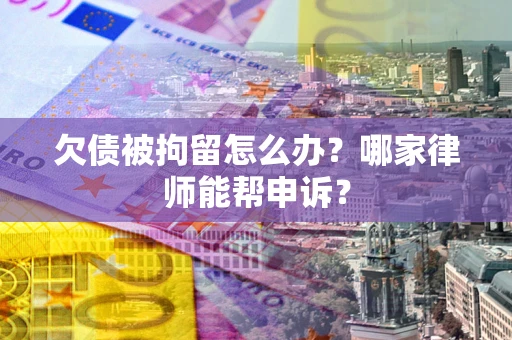 北京欠债被拘留怎么办？哪家律师能帮申诉？