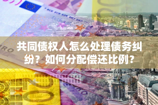 北京共同债权人怎么处理债务纠纷？如何分配偿还比例？