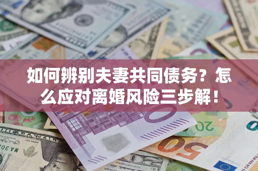 北京如何辨别夫妻共同债务？怎么应对离婚风险三步解！