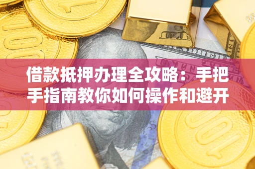 北京借款抵押办理全攻略：手把手指南教你如何操作和避开雷区