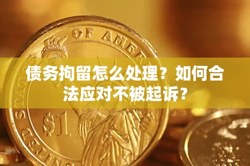 北京债务拘留怎么处理？如何合法应对不被起诉？