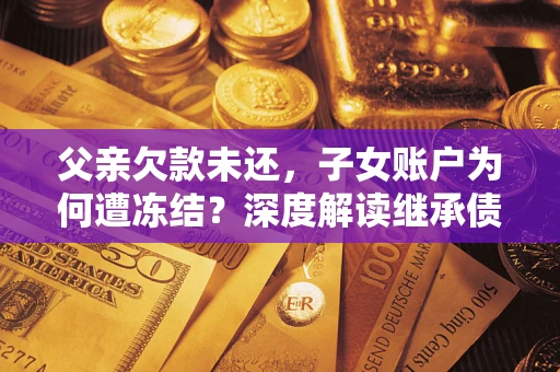 北京父亲欠款未还，子女账户为何遭冻结？深度解读继承债务迷局