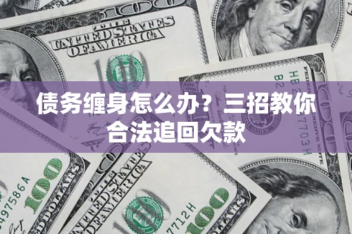 北京债务缠身怎么办？三招教你合法追回欠款