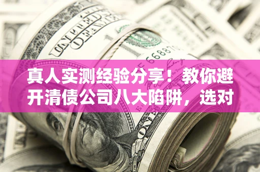 北京真人实测经验分享！教你避开清债公司八大陷阱，选对机构少走十年弯路