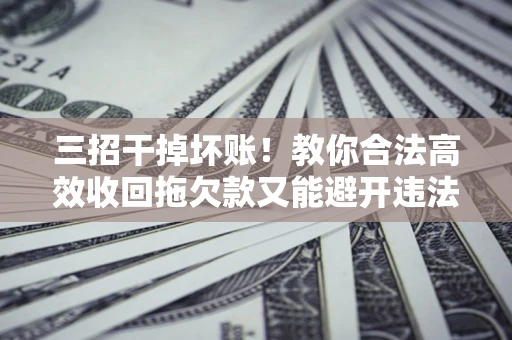 北京三招干掉坏账！教你合法高效收回拖欠款又能避开违法雷区