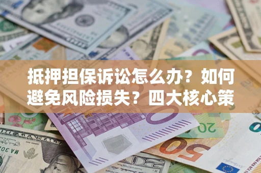 北京抵押担保诉讼怎么办？如何避免风险损失？四大核心策略全解读