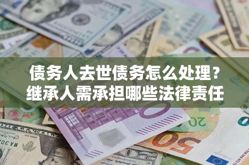 北京债务人去世债务怎么处理？继承人需承担哪些法律责任？