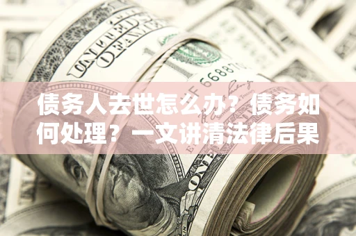 北京债务人去世怎么办？债务如何处理？一文讲清法律后果