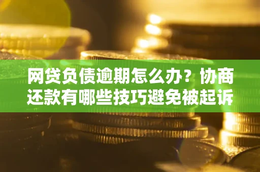 北京网贷负债逾期怎么办？协商还款有哪些技巧避免被起诉？
