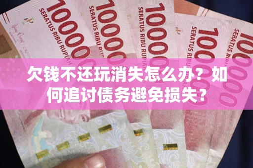 北京欠钱不还玩消失怎么办？如何追讨债务避免损失？