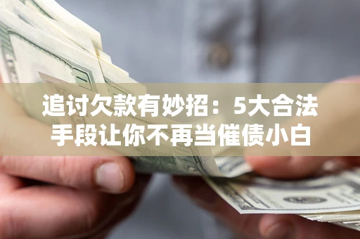 北京追讨欠款有妙招：5大合法手段让你不再当催债小白