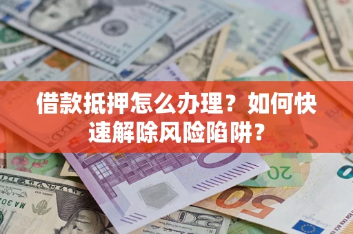 北京借款抵押怎么办理？如何快速解除风险陷阱？
