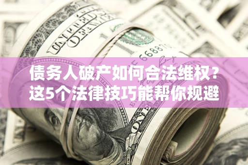 北京债务人破产如何合法维权？这5个法律技巧能帮你规避风险