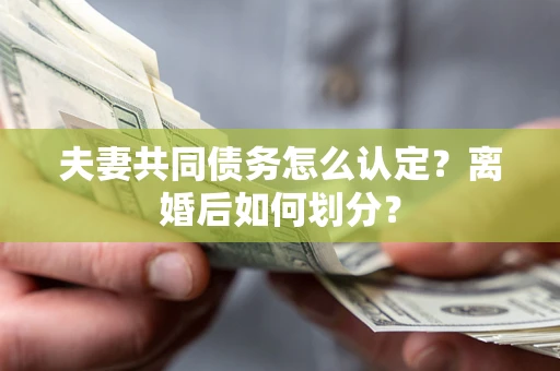 北京夫妻共同债务怎么认定？离婚后如何划分？