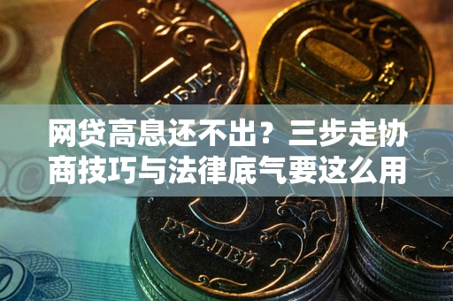 北京网贷高息还不出？三步走协商技巧与法律底气要这么用
