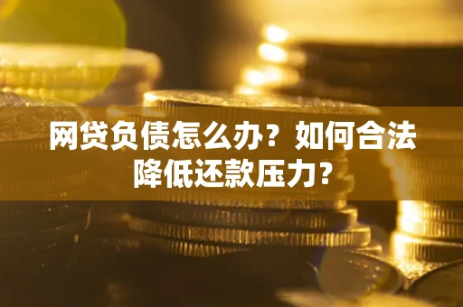 北京网贷负债怎么办？如何合法降低还款压力？