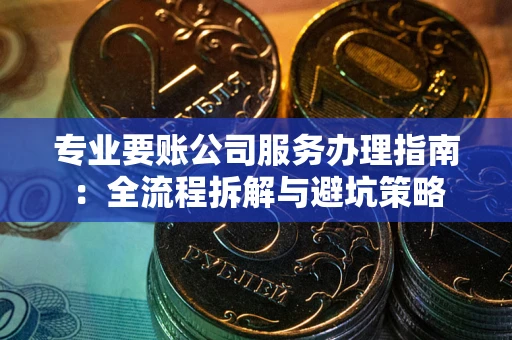 北京专业要账公司服务办理指南：全流程拆解与避坑策略