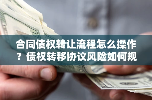 北京合同债权转让流程怎么操作？债权转移协议风险如何规避？