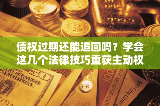 北京债权过期还能追回吗？学会这几个法律技巧重获主动权
