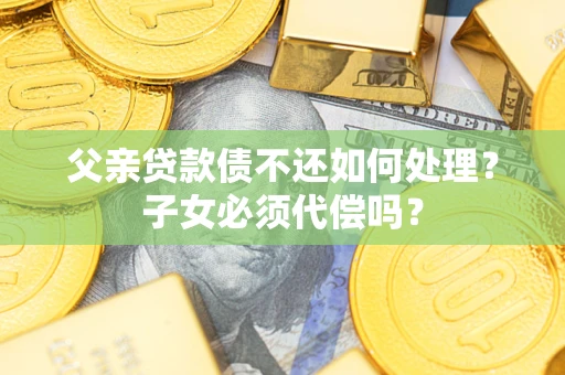 北京父亲贷款债不还如何处理？子女必须代偿吗？